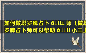 如何做塔罗牌占卜 🐱 师（做塔罗牌占卜师可以帮助 🐈 小三上位吗）